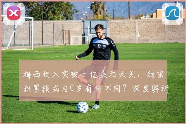 梅西收入突破十亿美元大关，财富积累模式与C罗有何不同？深度解析足球巨星商业帝国