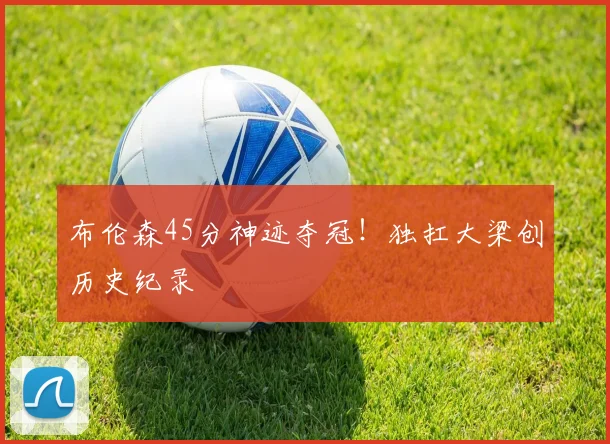 布伦森45分神迹夺冠!独扛大梁创历史纪录