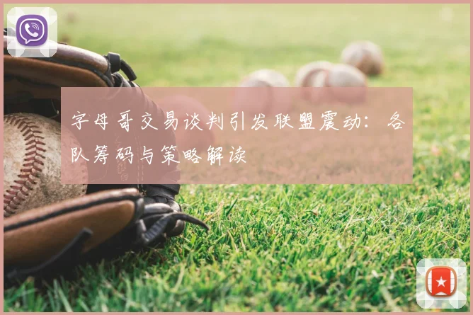 字母哥交易谈判引发联盟震动:各队筹码与策略解读