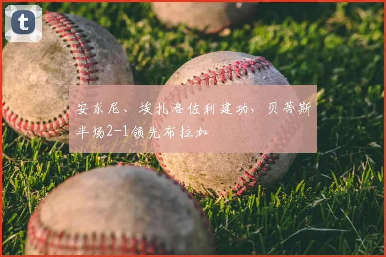 安东尼、埃扎洛佐利建功，贝蒂斯半场2-1领先布拉加