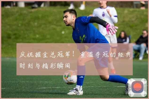 庆祝掘金总冠军！重温夺冠的经典时刻与精彩瞬间