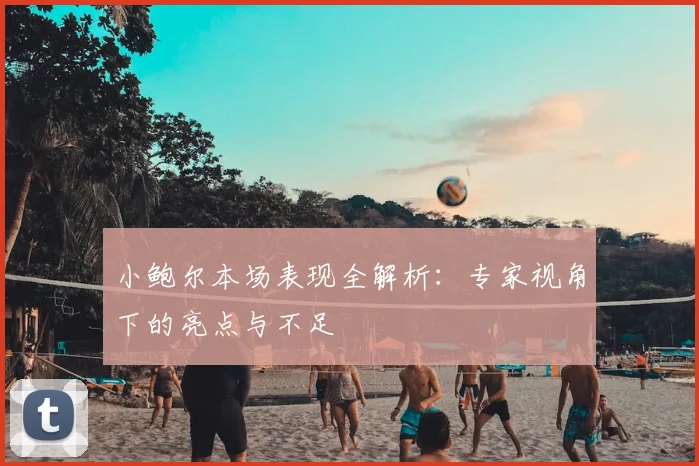 小鲍尔本场表现全解析：专家视角下的亮点与不足