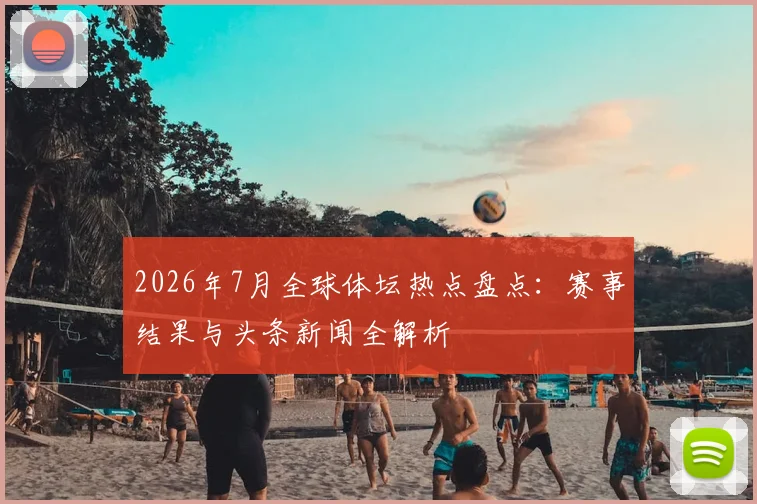 2026年7月全球体坛热点盘点：赛事结果与头条新闻全解析