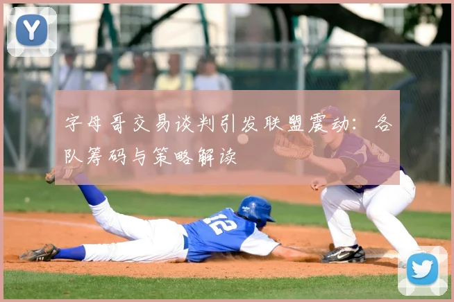 字母哥交易谈判引发联盟震动：各队筹码与策略解读