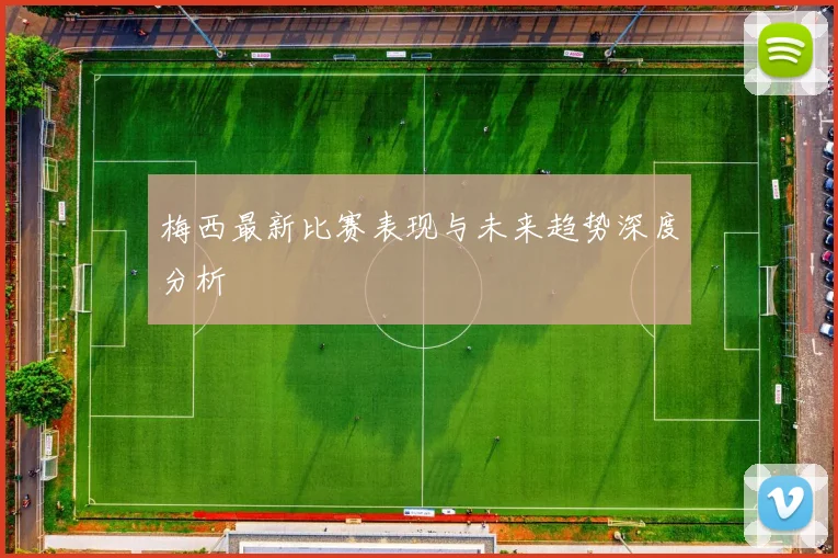 梅西最新比赛表现与未来趋势深度分析