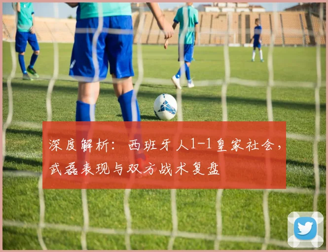深度解析：西班牙人1-1皇家社会，武磊表现与双方战术复盘
