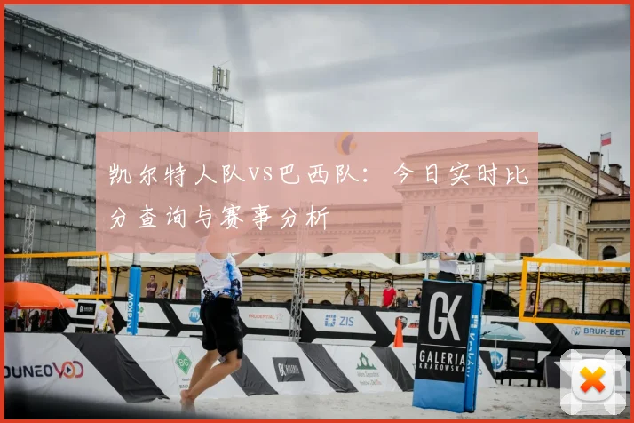 凯尔特人队vs巴西队：今日实时比分查询与赛事分析