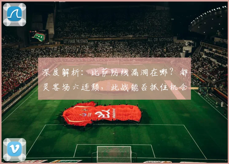 深度解析：比萨防线漏洞在哪？都灵客场六连颓，此战能否抓住机会翻身？