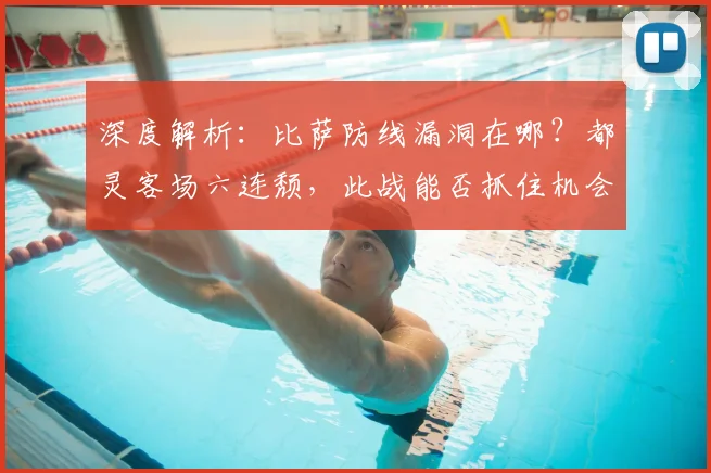 深度解析:比萨防线漏洞在哪?都灵客场六连颓,此战能否抓住机会翻身?