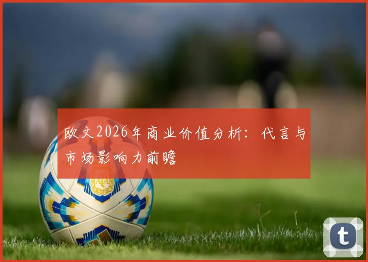 欧文2026年商业价值分析：代言与市场影响力前瞻