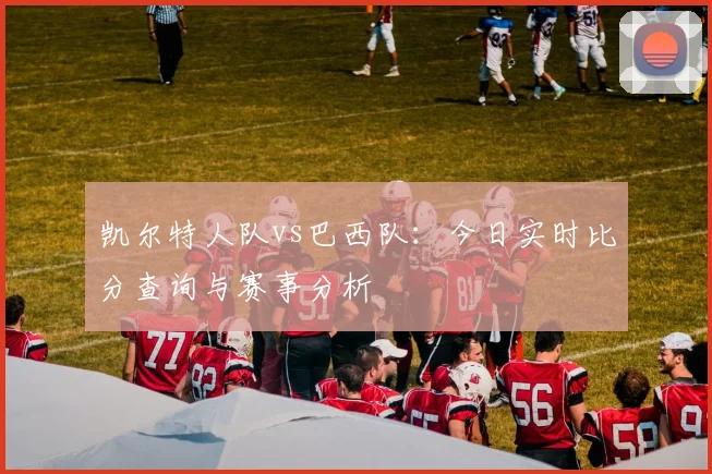 凯尔特人队vs巴西队：今日实时比分查询与赛事分析