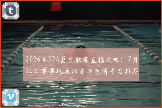 2026年NBA夏季联赛直播攻略：7月16日赛事观看指南与高清平台推荐