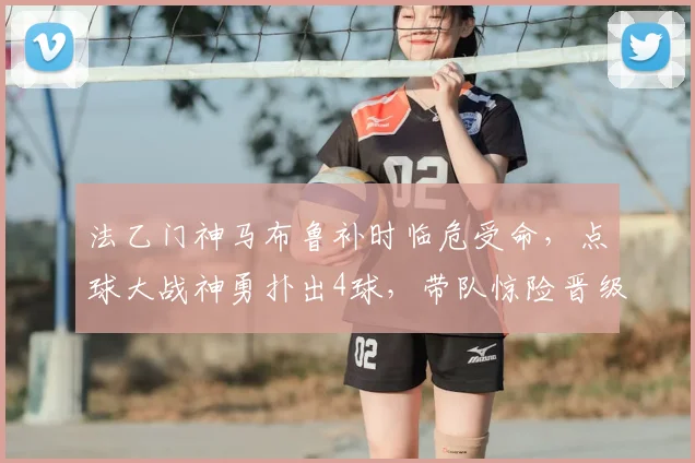 法乙门神马布鲁补时临危受命，点球大战神勇扑出4球，带队惊险晋级全解析