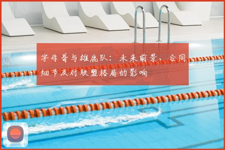 字母哥与雄鹿队：未来前景、合同细节及对联盟格局的影响