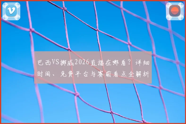 巴西VS挪威2026直播在哪看?详细时间、免费平台与赛前看点全解析