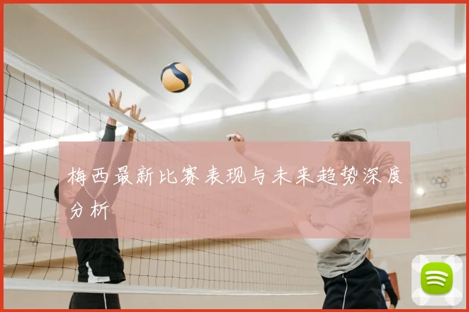 梅西最新比赛表现与未来趋势深度分析