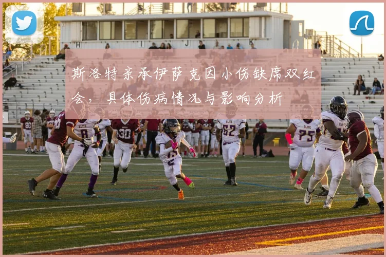 斯洛特亲承伊萨克因小伤缺席双红会，具体伤病情况与影响分析