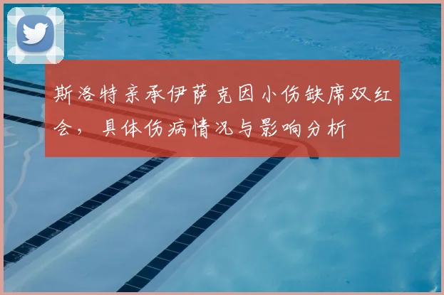 斯洛特亲承伊萨克因小伤缺席双红会，具体伤病情况与影响分析