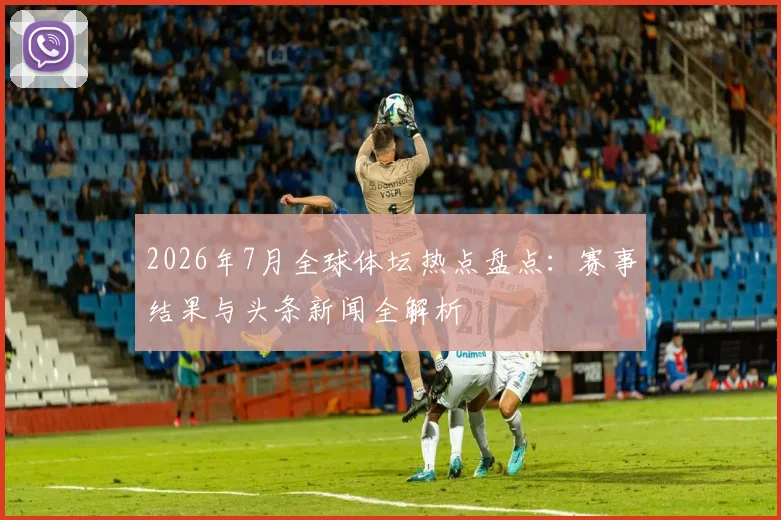 2026年7月全球体坛热点盘点：赛事结果与头条新闻全解析