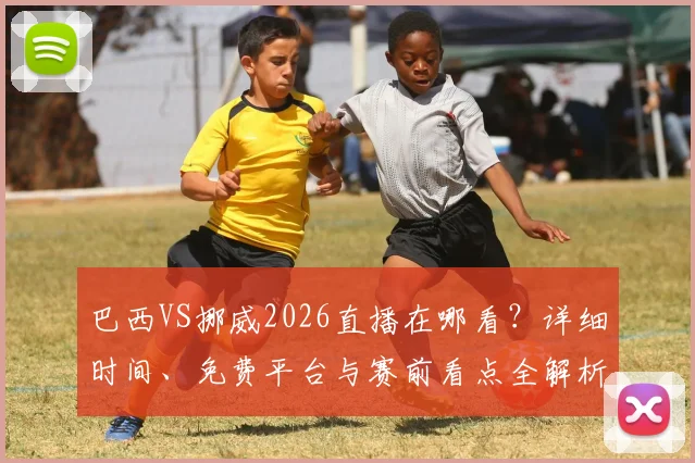 巴西VS挪威2026直播在哪看？详细时间、免费平台与赛前看点全解析
