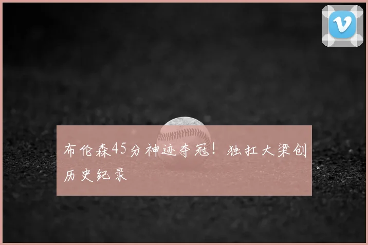 布伦森45分神迹夺冠!独扛大梁创历史纪录